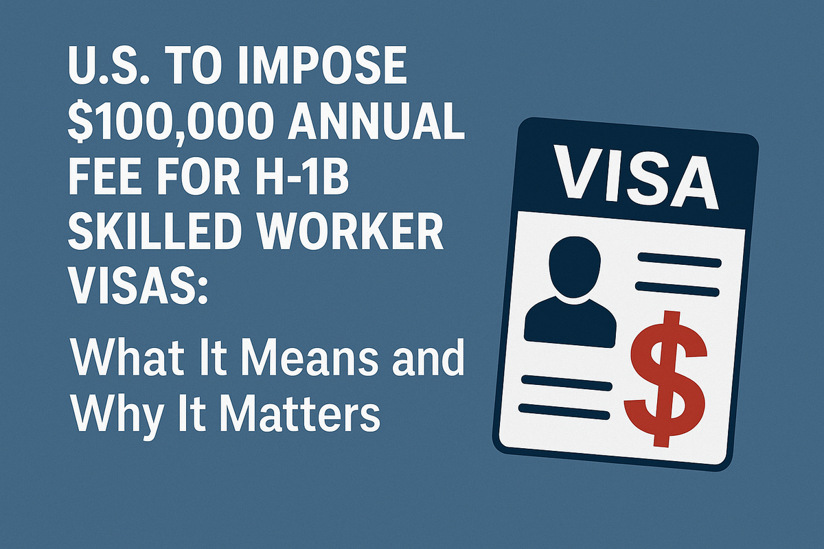 U.S. to Impose $100,000 Annual Fee for H-1B Skilled Worker Visas: What It Means and Why It Matters